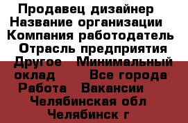 Продавец-дизайнер › Название организации ­ Компания-работодатель › Отрасль предприятия ­ Другое › Минимальный оклад ­ 1 - Все города Работа » Вакансии   . Челябинская обл.,Челябинск г.